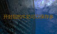 开封后的牛奶可以保存多久 